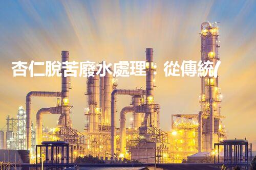 杏仁脫苦廢水處理：從傳統(tǒng)到創(chuàng)新，揭秘廢水處理的以后？